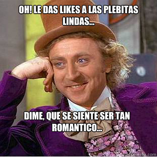 Oh! Le das Likes a las plebitas lindas... Dime, que se siente ser tan romantico... - Oh! Le das Likes a las plebitas lindas... Dime, que se siente ser tan romantico...  Condescending Wonka