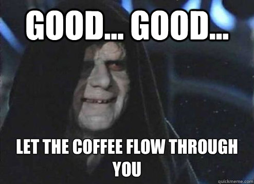 good... good... let the coffee flow through you  Emperor Palpatine