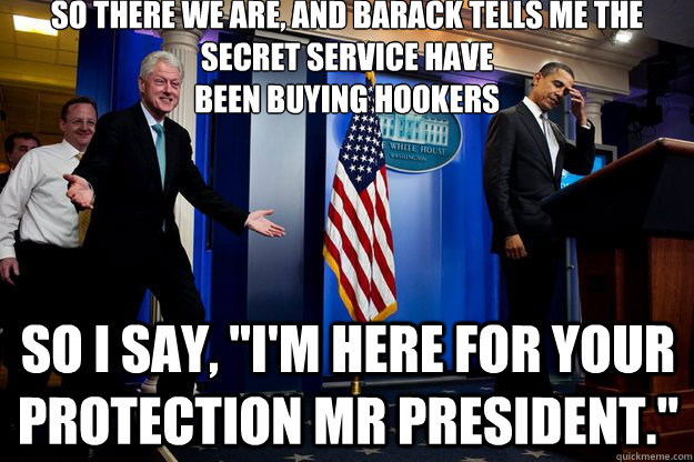 so there we are, and barack tells me the 
secret service have
been buying hookers So i say, 