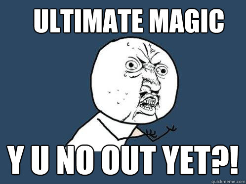 Ultimate Magic y u no out yet?!  Y U No