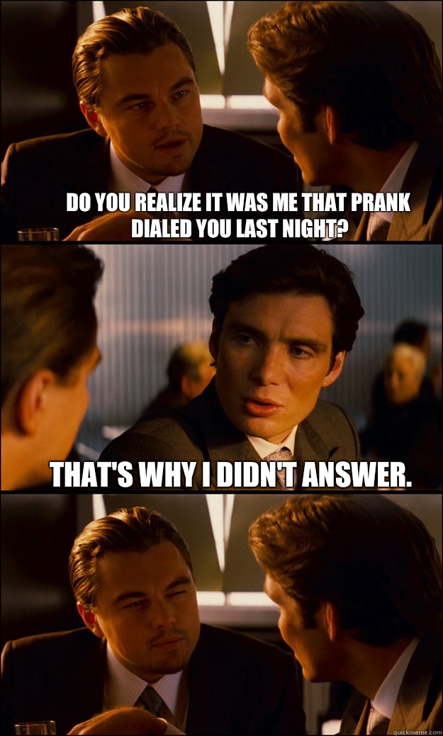 Do you realize it was me that prank dialed you last night?  That's why I didn't answer.    Inception