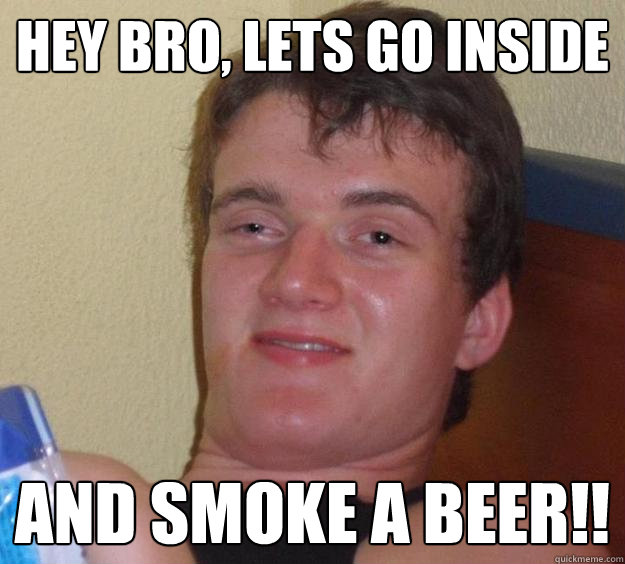 HEY BRO, LETs GO INSIDE and smoke a beer!! - HEY BRO, LETs GO INSIDE and smoke a beer!!  10 Guy