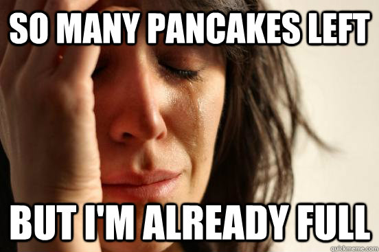 So many pancakes left But I'm already full  First World Problems