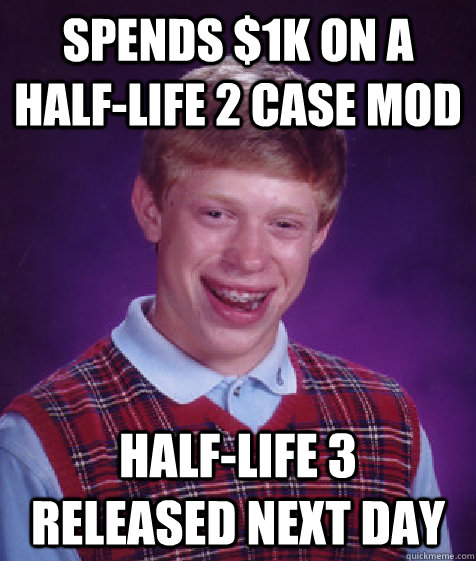 Spends $1k on a half-life 2 case mod half-life 3 released next day  Bad Luck Brian