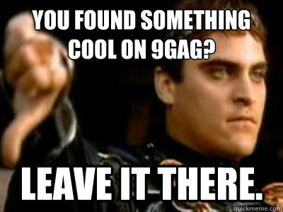 You found something cool on 9gag? Leave it there. - You found something cool on 9gag? Leave it there.  Downvoting Roman