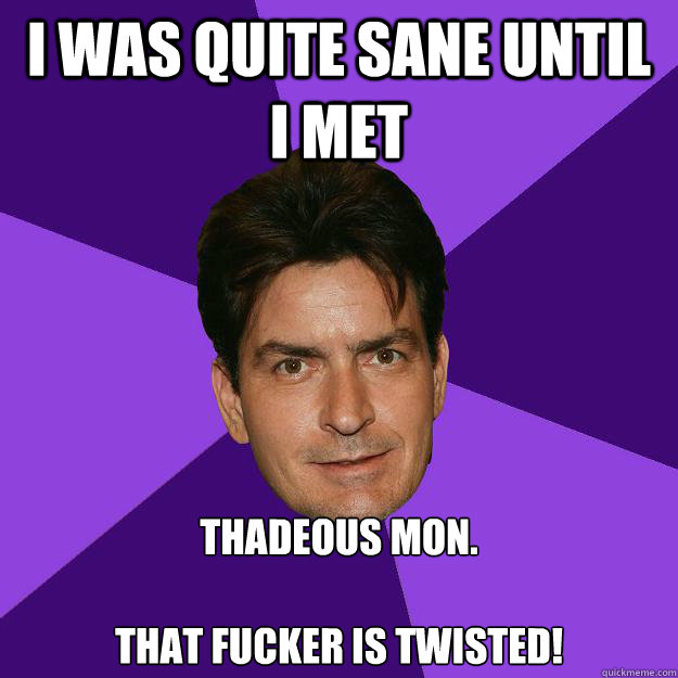 I was quite sane until i met Thadeous mon. 

that fucker is twisted! - I was quite sane until i met Thadeous mon. 

that fucker is twisted!  Clean Sheen