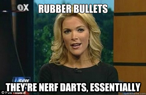 rubber bullets they're nerf darts, essentially - rubber bullets they're nerf darts, essentially  Megyn Kelly