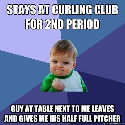 Stays at curling club for 2nd period Guy at table next to me leaves and gives me his half full pitcher  Success Kid