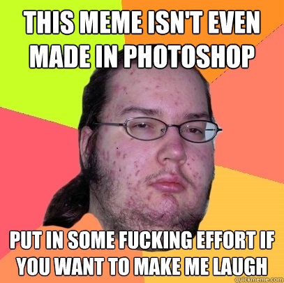 This meme isn't even made in Photoshop Put in some fucking effort if you want to make me laugh  Butthurt Dweller