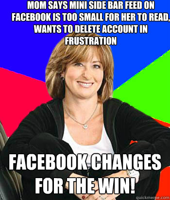 Mom says mini side bar feed on Facebook is too small for her to read, wants to delete account in frustration FACEBOOK CHANGES FOR THE WIN!   Sheltering Suburban Mom