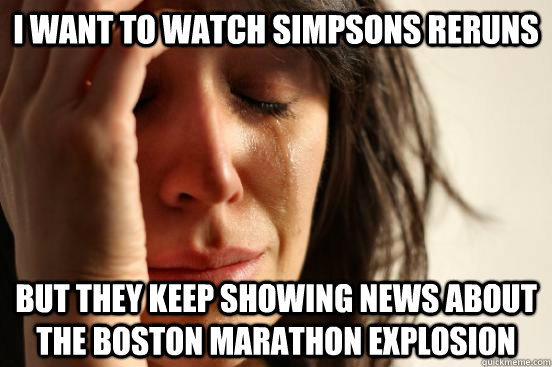 I want to watch Simpsons reruns but they keep showing news about the Boston Marathon explosion  First World Problems