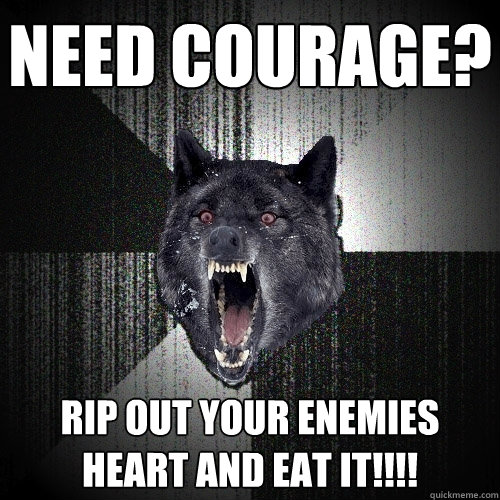 Need Courage? Rip out your enemies heart and eat it!!!!  Insanity Wolf