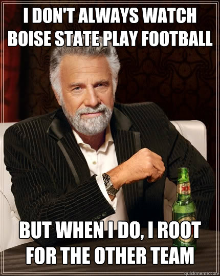 I don't always watch Boise state play football but when I do, I root for the other team - I don't always watch Boise state play football but when I do, I root for the other team  The Most Interesting Man In The World