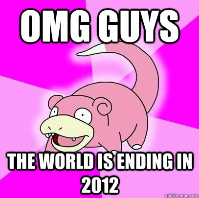 OMG GUYS the world is ending in 2012  Slowpoke