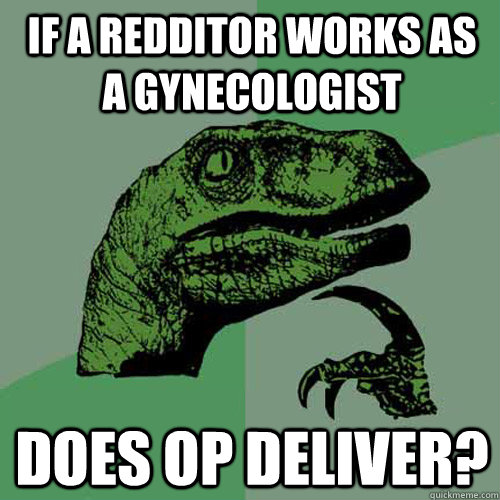 if a redditor works as a gynecologist does op deliver?  Philosoraptor