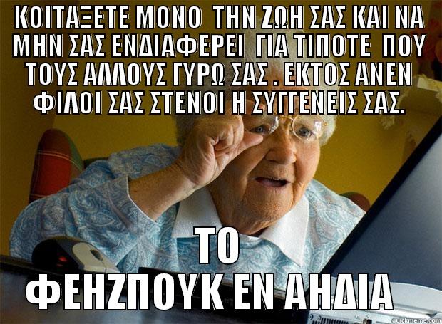 ΚΟΙΤΑΞΕΤΕ ΜΟΝΟ  ΤΗΝ ΖΩΗ ΣΑΣ ΚΑΙ ΝΑ ΜΗΝ ΣΑΣ ΕΝΔΙΑΦΕΡΕΙ  ΓΙΑ ΤΙΠΟΤΕ  ΠΟΥ ΤΟΥΣ ΑΛΛΟΥΣ ΓΥΡΩ ΣΑΣ . - ΚΟΙΤΑΞΕΤΕ ΜΟΝΟ  ΤΗΝ ΖΩΗ ΣΑΣ ΚΑΙ ΝΑ ΜΗΝ ΣΑΣ ΕΝΔΙΑΦΕΡΕΙ  ΓΙΑ ΤΙΠΟΤΕ  ΠΟΥ ΤΟΥΣ ΑΛΛΟΥΣ ΓΥΡΩ ΣΑΣ . EKTOΣ ΑΝΕΝ ΦΙΛΟΙ ΣΑΣ ΣΤΕΝΟΙ Η ΣΥΓΓΕΝΕΙΣ ΣΑΣ. ΤΟ ΦΕΗΖΠΟΥΚ ΕΝ ΑΗΔΙΑ   Grandma finds the Internet