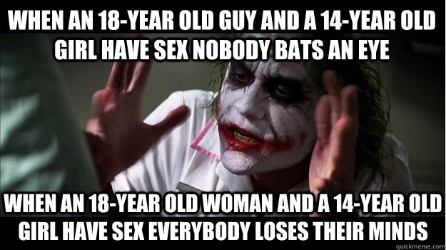 When an 18-year old guy and a 14-year old girl have sex nobody bats an eye When an 18-year old woman and a 14-year old girl have sex everybody loses their minds  Joker Mind Loss