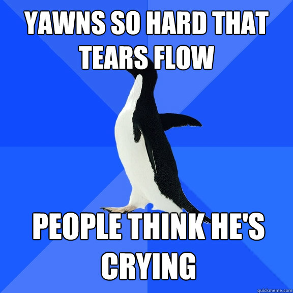 yawns so hard that tears flow people think he's crying  - yawns so hard that tears flow people think he's crying   Socially Awkward Penguin