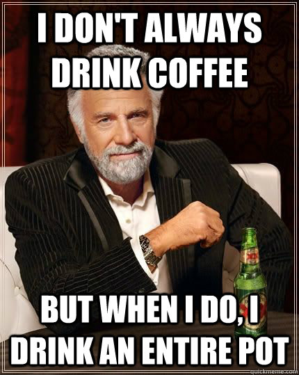 I don't always drink coffee but when i do, i drink an entire pot - I don't always drink coffee but when i do, i drink an entire pot  The Most Interesting Man In The World