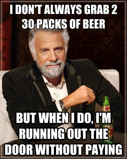 I don't always grab 2 30 packs of beer But when i do, I'm running out the door without paying - I don't always grab 2 30 packs of beer But when i do, I'm running out the door without paying  The Most Interesting Man In The World