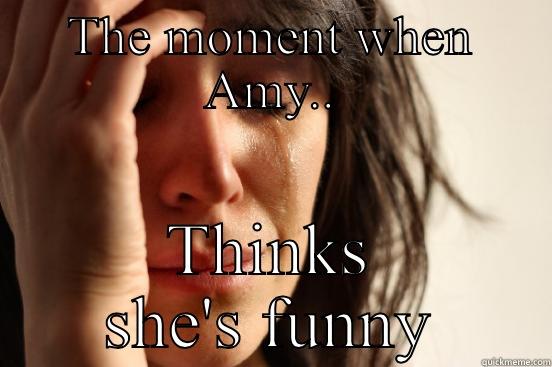 THE MOMENT WHEN AMY.. THINKS SHE'S FUNNY First World Problems