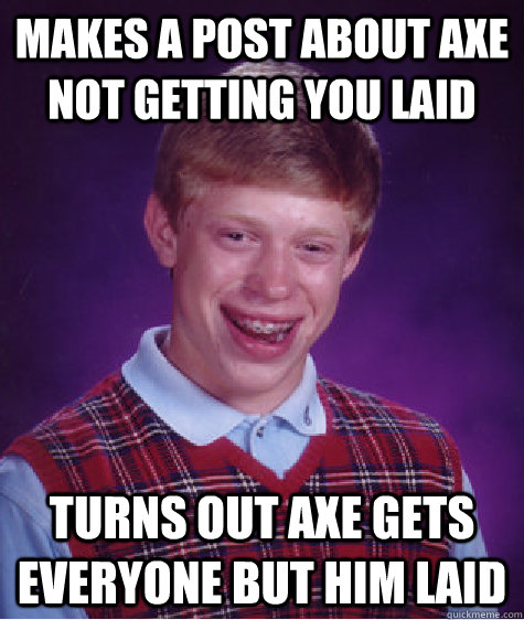 makes a post about axe not getting you laid turns out axe gets everyone but him laid  - makes a post about axe not getting you laid turns out axe gets everyone but him laid   Bad Luck Brian