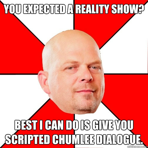 You expected a reality show? Best i can do is give you scripted chumlee dialogue.  Pawn Star