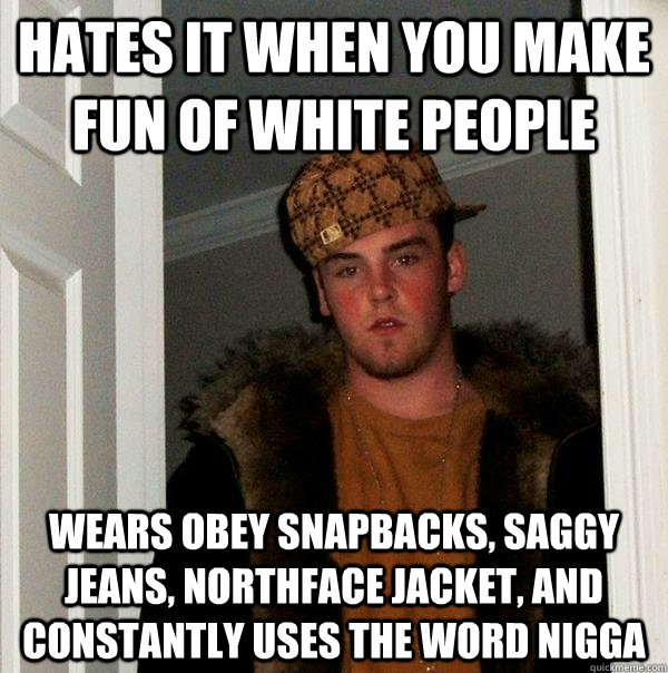 Hates it when you make fun of white people wears obey snapbacks, saggy jeans, northface jacket, and constantly uses the word nigga  Scumbag Steve