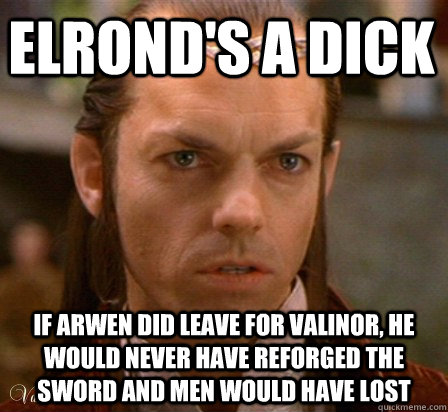 Elrond's a dick  If Arwen did leave for Valinor, he would never have reforged the sword and men would have lost  Scumbag Elrond