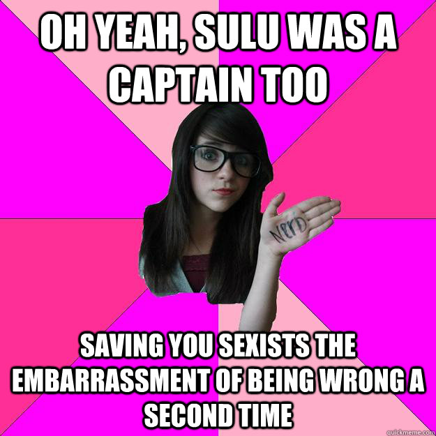 Oh yeah, sulu was a captain too Saving you sexists the embarrassment of being wrong a second time   Idiot Nerd Girl