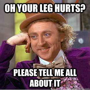 Oh your leg hurts? Please tell me all about it - Oh your leg hurts? Please tell me all about it  Condescending Wonka