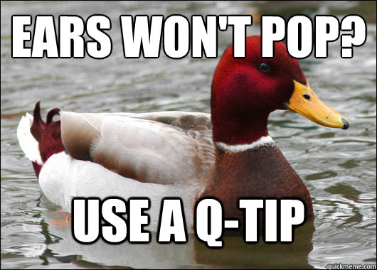 Ears won't pop?
 use a q-tip - Ears won't pop?
 use a q-tip  Malicious Advice Mallard
