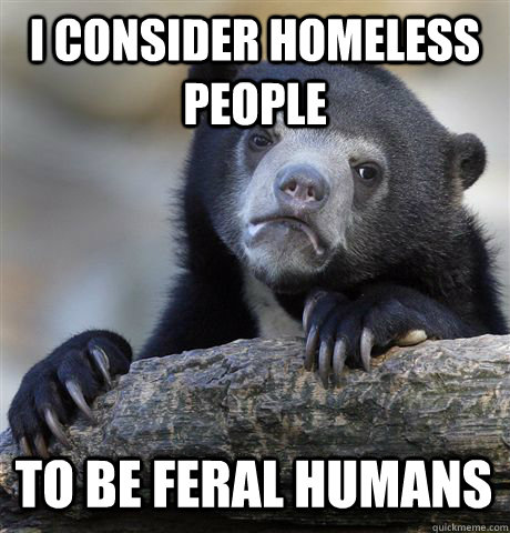 I consider homeless people to be feral humans - I consider homeless people to be feral humans  Confession Bear