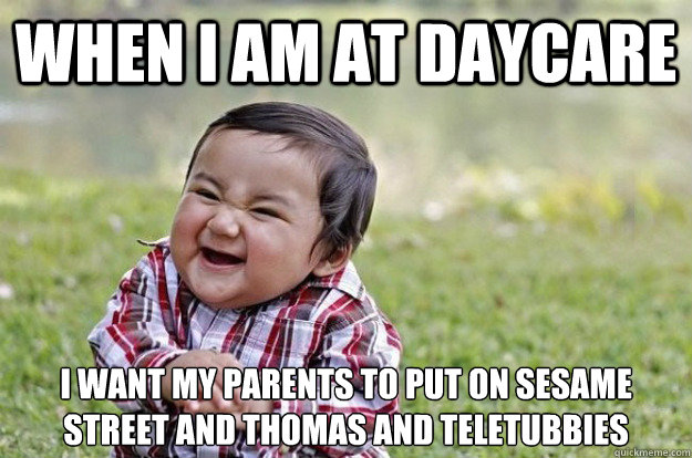 When I am at daycare I want my parents to put on sesame street and thomas and teletubbies  Evil Toddler