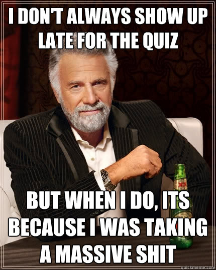 I don't always show up late for the quiz but when i do, its because i was taking a massive shit  The Most Interesting Man In The World