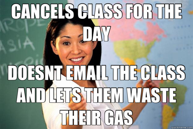 CANCELS CLASS FOR THE DAY DOESNT EMAIL THE CLASS AND LETS THEM WASTE THEIR GAS  Unhelpful High School Teacher