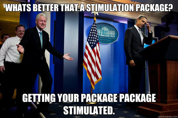 Whats better that a stimulation package? Getting your package package stimulated.  90s were better Clinton