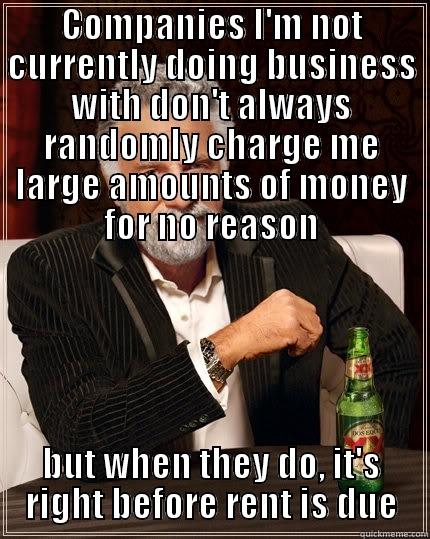 COMPANIES I'M NOT CURRENTLY DOING BUSINESS WITH DON'T ALWAYS RANDOMLY CHARGE ME LARGE AMOUNTS OF MONEY FOR NO REASON BUT WHEN THEY DO, IT'S RIGHT BEFORE RENT IS DUE The Most Interesting Man In The World