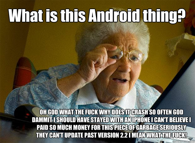 What is this Android thing? OH GOD WHAT THE FUCK WHY DOES IT CRASH SO OFTEN GOD DAMMIT I SHOULD HAVE STAYED WITH AN IPHONE I CAN'T BELIEVE I PAID SO MUCH MONEY FOR THIS PIECE OF GARBAGE SERIOUSLY THEY CAN'T UPDATE PAST VERSION 2.2 I MEAN WHAT THE FUCK!  Grandma finds the Internet