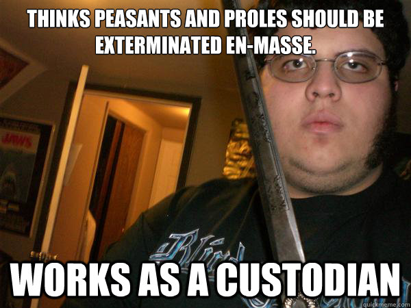 Thinks Peasants and Proles should be exterminated en-masse. Works as a custodian  