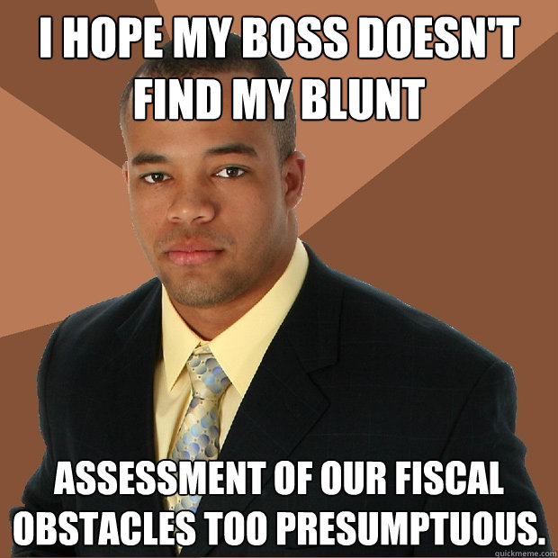 I hope my boss doesn't find my blunt assessment of our fiscal obstacles too presumptuous. - I hope my boss doesn't find my blunt assessment of our fiscal obstacles too presumptuous.  Successful Black Man