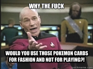 why the fuck Would you use those pokemon cards for fashion and not for playing?!  Annoyed Picard