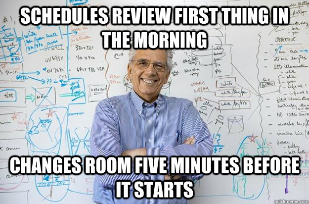 Schedules review first thing in the morning Changes room five minutes before it starts  Engineering Professor