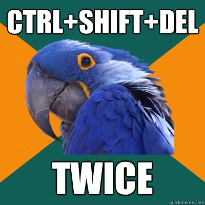 CTRL+SHIFT+DEL TWICE  Paranoid Parrot