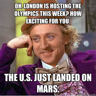 Oh, London is hosting the Olympics this week? How exciting for you. The U.S. just landed on Mars.  Condescending Wonka