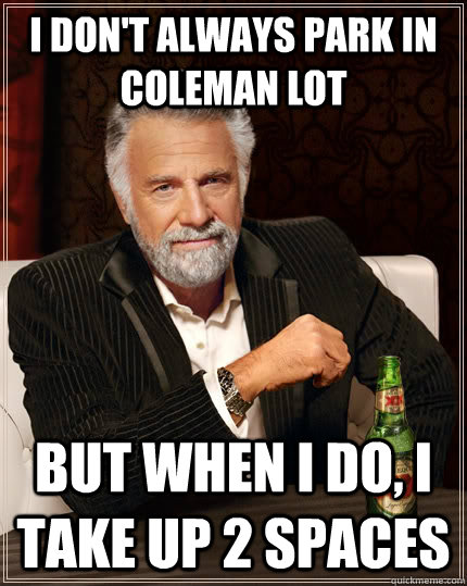 I don't always park in Coleman Lot but when I do, I take up 2 spaces  The Most Interesting Man In The World