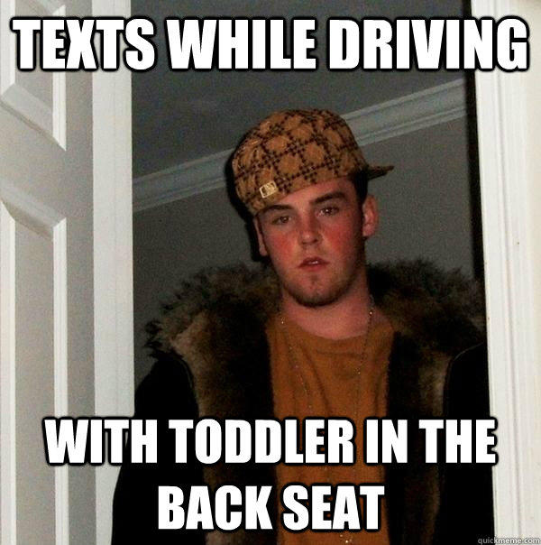 Texts while driving With toddler in the back seat - Texts while driving With toddler in the back seat  Scumbag Steve