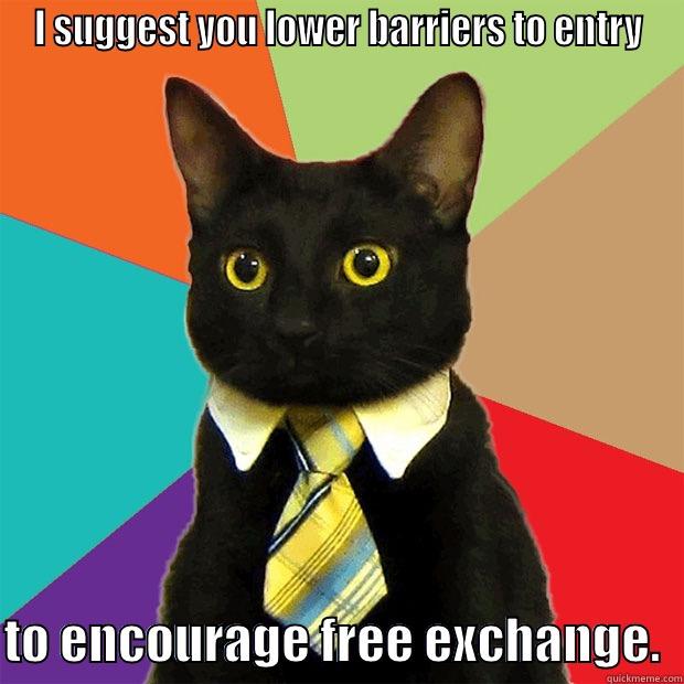 I SUGGEST YOU LOWER BARRIERS TO ENTRY  TO ENCOURAGE FREE EXCHANGE.  Business Cat