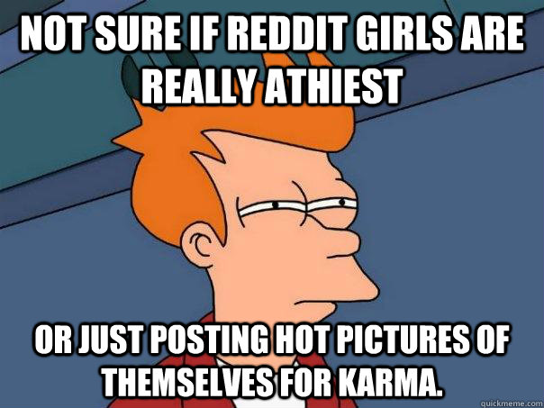 Not sure if Reddit girls are really athiest Or just posting hot pictures of themselves for karma.    Futurama Fry