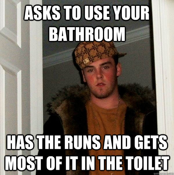 asks to use your bathroom has the runs and gets most of it in the toilet - asks to use your bathroom has the runs and gets most of it in the toilet  Scumbag Steve